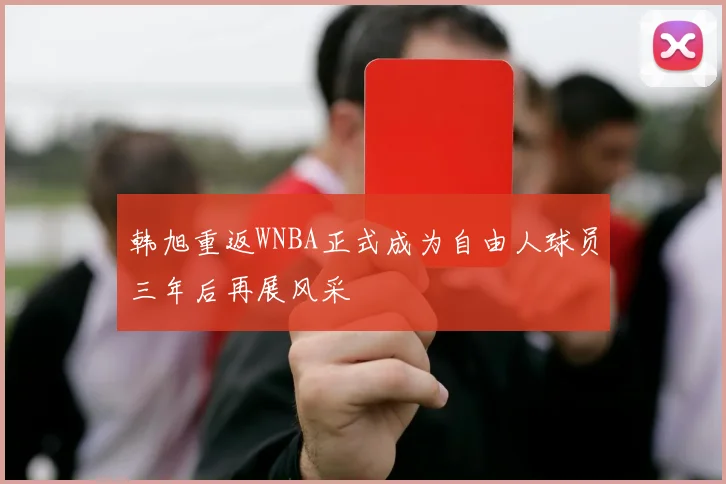 韩旭重返WNBA正式成为自由人球员三年后再展风采