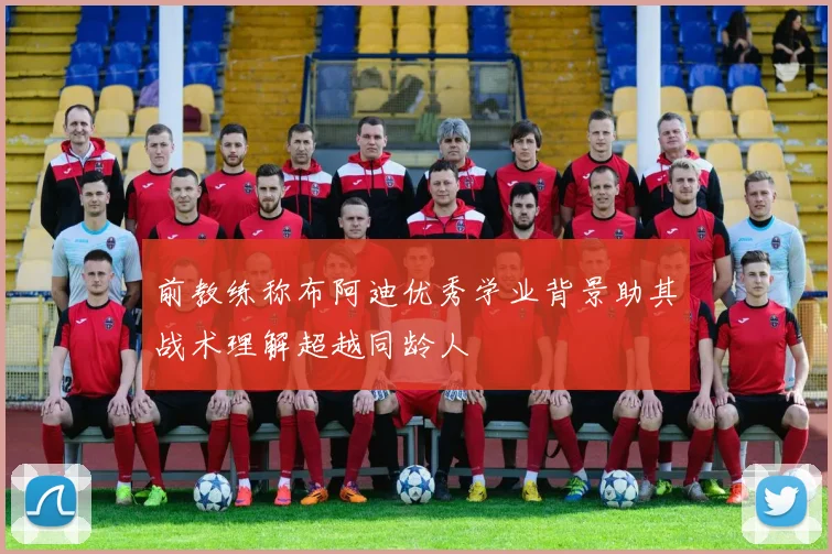 前教练称布阿迪优秀学业背景助其战术理解超越同龄人