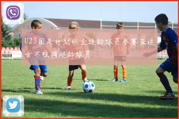 U23国足计划以全适龄球员参赛亚运会不征调超龄球员