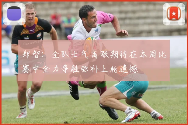 郑智：全队士气高涨期待在本周比赛中全力争胜弥补上轮遗憾