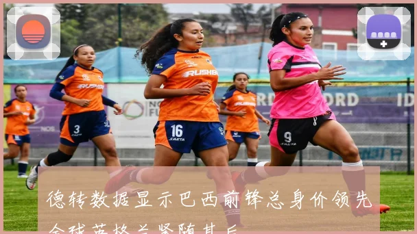 德转数据显示巴西前锋总身价领先全球英格兰紧随其后