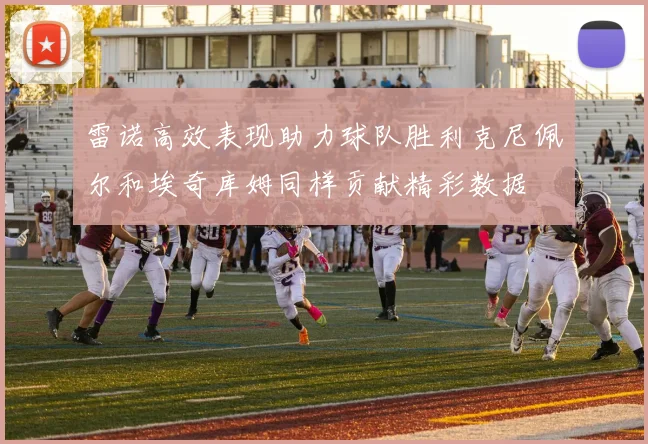 雷诺高效表现助力球队胜利克尼佩尔和埃奇库姆同样贡献精彩数据