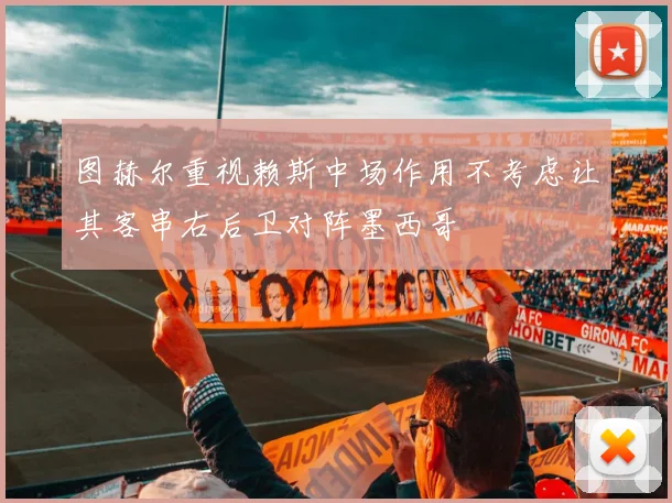 图赫尔重视赖斯中场作用不考虑让其客串右后卫对阵墨西哥