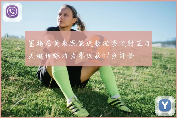 塞梅尼奥表现低迷数据惨淡射正与关键传球均为零仅获62分评价