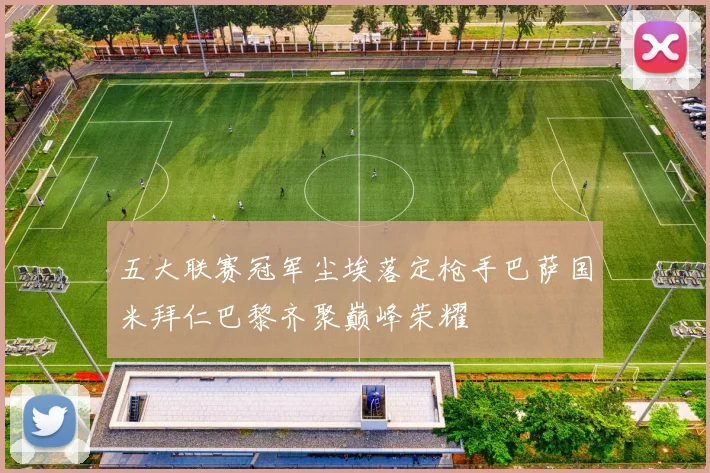 五大联赛冠军尘埃落定枪手巴萨国米拜仁巴黎齐聚巅峰荣耀