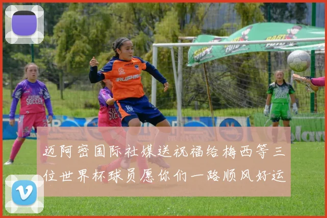 迈阿密国际社媒送祝福给梅西等三位世界杯球员愿你们一路顺风好运常伴