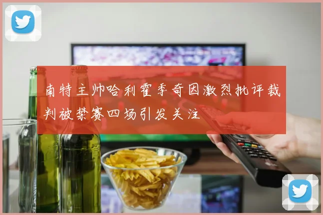 南特主帅哈利霍季奇因激烈批评裁判被禁赛四场引发关注