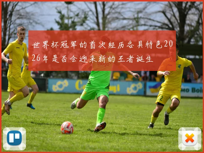 世界杯冠军的首次经历各具特色2026年是否会迎来新的王者诞生