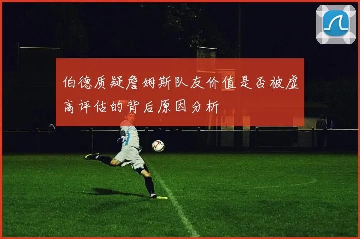 伯德质疑詹姆斯队友价值是否被虚高评估的背后原因分析