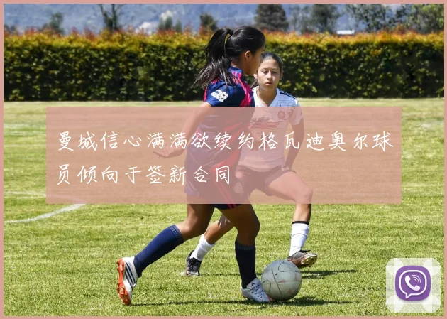曼城信心满满欲续约格瓦迪奥尔球员倾向于签新合同