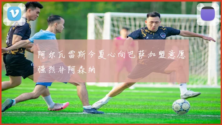 阿尔瓦雷斯今夏心向巴萨加盟意愿强烈非阿森纳