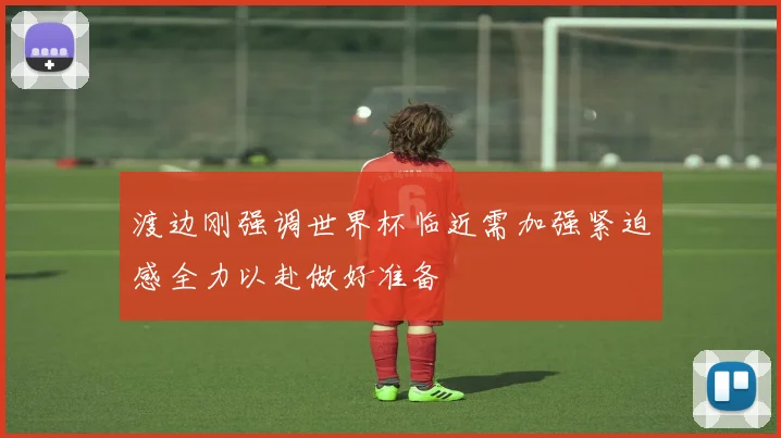 渡边刚强调世界杯临近需加强紧迫感全力以赴做好准备