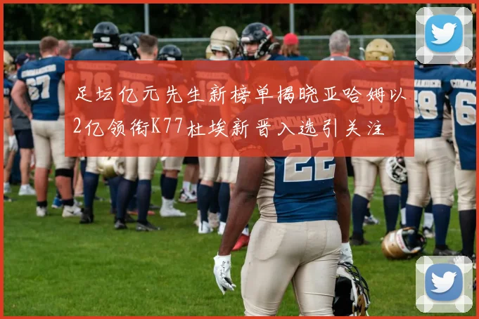 足坛亿元先生新榜单揭晓亚哈姆以2亿领衔K77杜埃新晋入选引关注