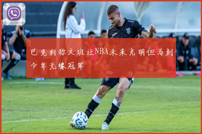 巴克利称文班让NBA未来光明但马刺今年无缘冠军