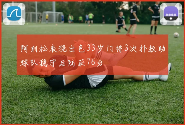 阿利松表现出色33岁门将3次扑救助球队稳守后防获76分