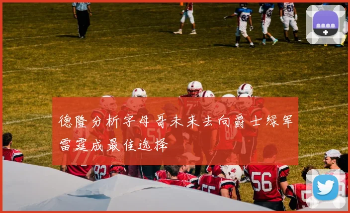 德隆分析字母哥未来去向爵士绿军雷霆成最佳选择
