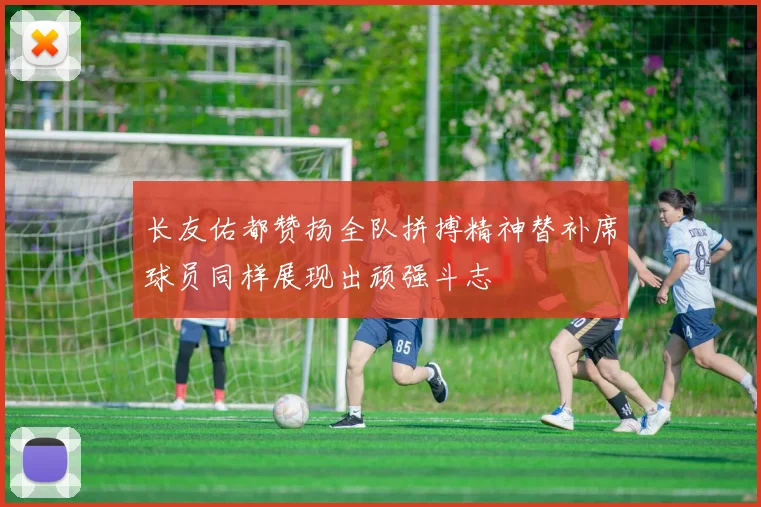 长友佑都赞扬全队拼搏精神替补席球员同样展现出顽强斗志
