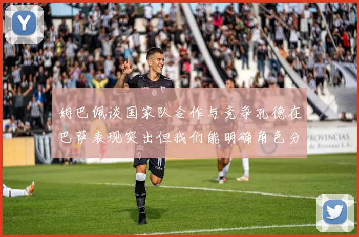 姆巴佩谈国家队合作与竞争孔德在巴萨表现突出但我们能明确角色分工