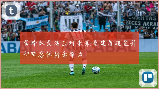 黄蜂队灵活应对未来重建与追星并行阵容保持竞争力