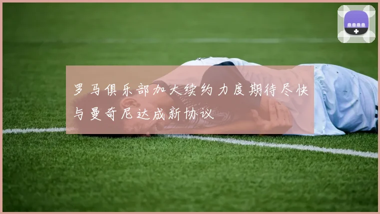 罗马俱乐部加大续约力度期待尽快与曼奇尼达成新协议