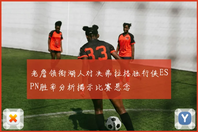 老詹领衔湖人对决弗拉格独行侠ESPN胜率分析揭示比赛悬念