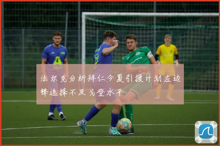 法尔克分析拜仁今夏引援计划左边锋选择不及戈登水平