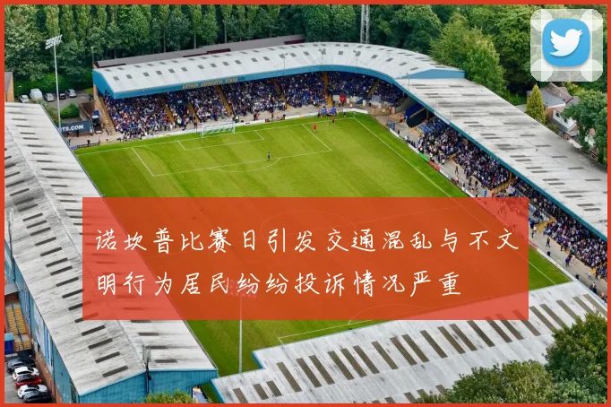 诺坎普比赛日引发交通混乱与不文明行为居民纷纷投诉情况严重