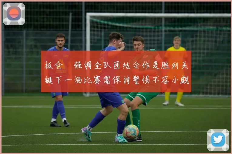 板仓滉强调全队团结合作是胜利关键下一场比赛需保持警惕不容小觑