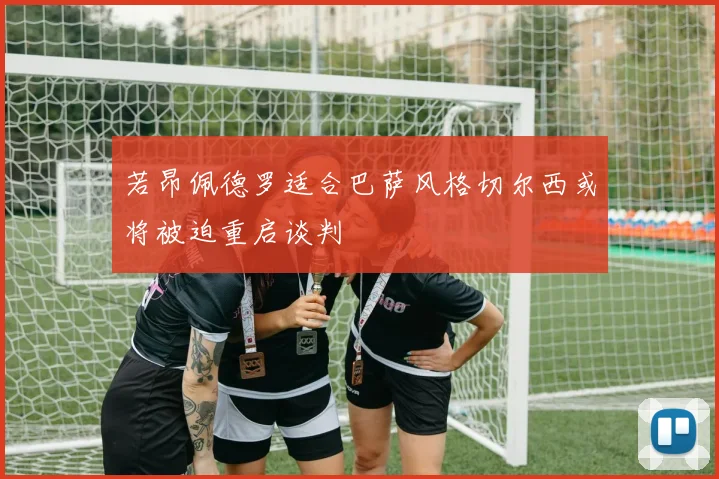 若昂佩德罗适合巴萨风格切尔西或将被迫重启谈判