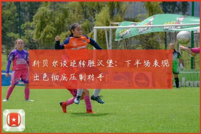 科贝尔谈逆转胜汉堡：下半场表现出色彻底压制对手