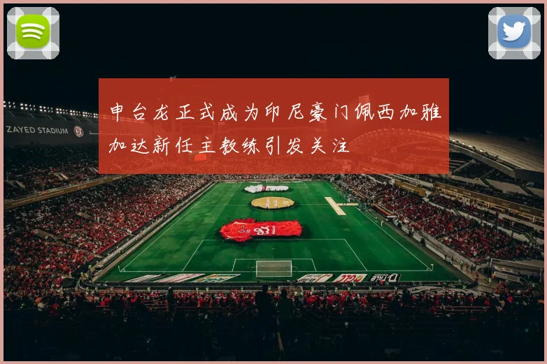 申台龙正式成为印尼豪门佩西加雅加达新任主教练引发关注