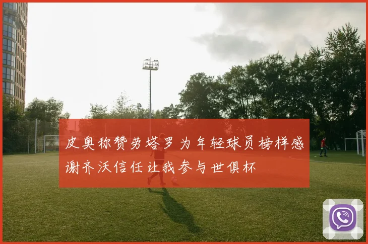 皮奥称赞劳塔罗为年轻球员榜样感谢齐沃信任让我参与世俱杯