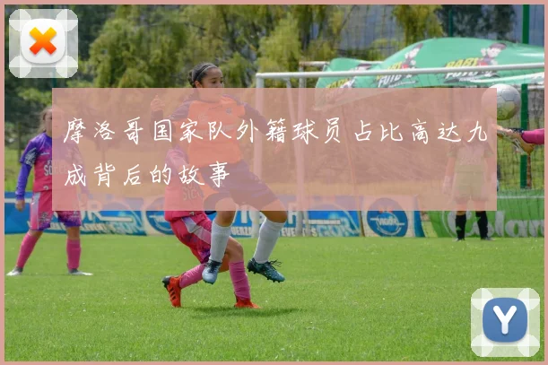 摩洛哥国家队外籍球员占比高达九成背后的故事