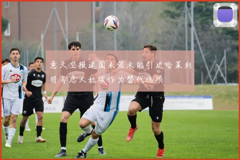 意天空报道国米若未能引进哈莱利将考虑大杜埃作为替代选项