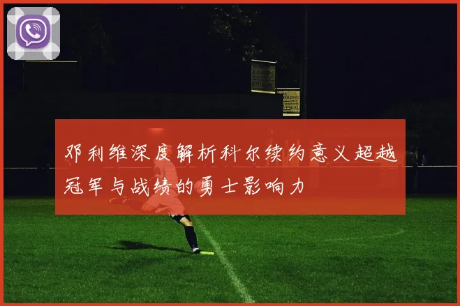 邓利维深度解析科尔续约意义超越冠军与战绩的勇士影响力