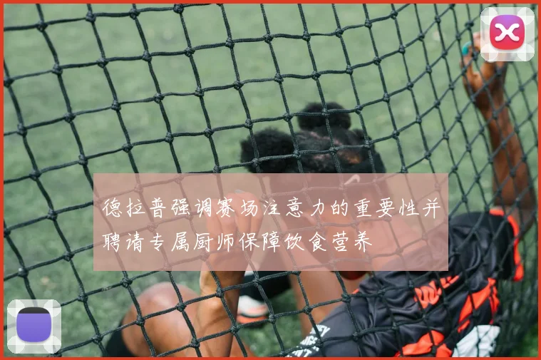 德拉普强调赛场注意力的重要性并聘请专属厨师保障饮食营养