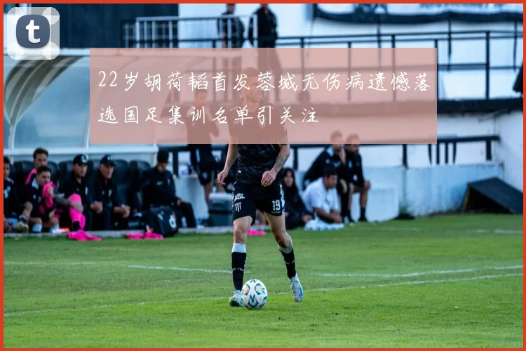 22岁胡荷韬首发蓉城无伤病遗憾落选国足集训名单引关注