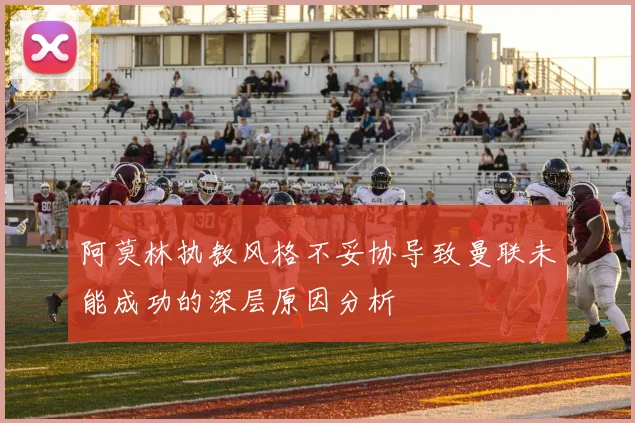 阿莫林执教风格不妥协导致曼联未能成功的深层原因分析