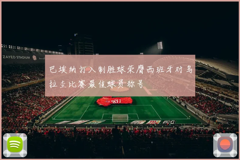 巴埃纳打入制胜球荣膺西班牙对乌拉圭比赛最佳球员称号
