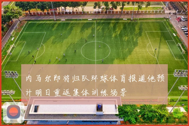 内马尔即将归队环球体育报道他预计明日重返集体训练场景