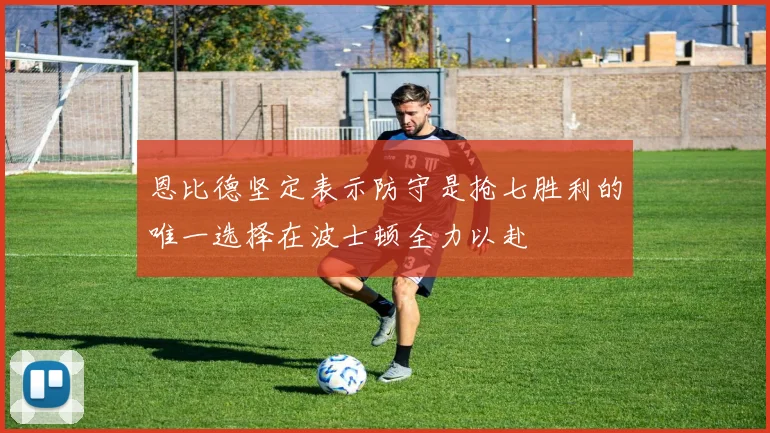 恩比德坚定表示防守是抢七胜利的唯一选择在波士顿全力以赴