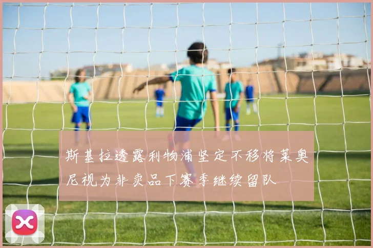 斯基拉透露利物浦坚定不移将莱奥尼视为非卖品下赛季继续留队