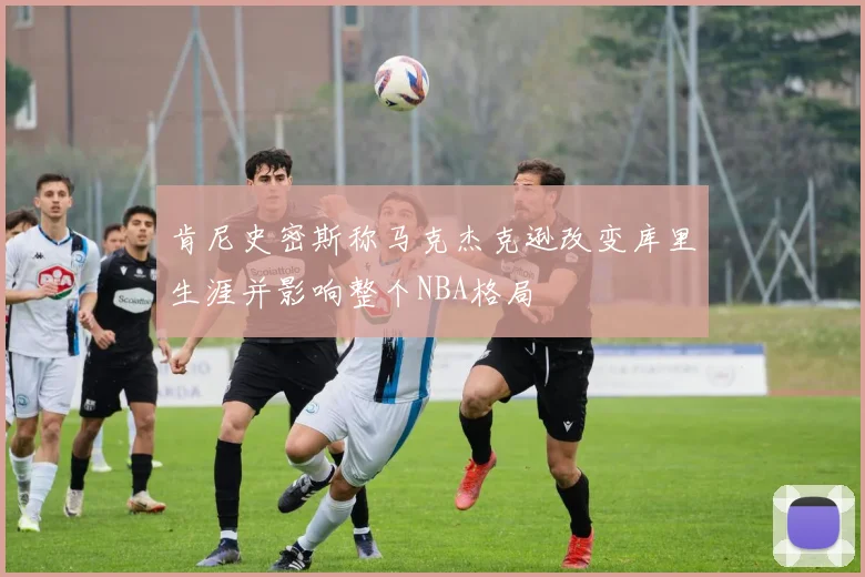 肯尼史密斯称马克杰克逊改变库里生涯并影响整个NBA格局