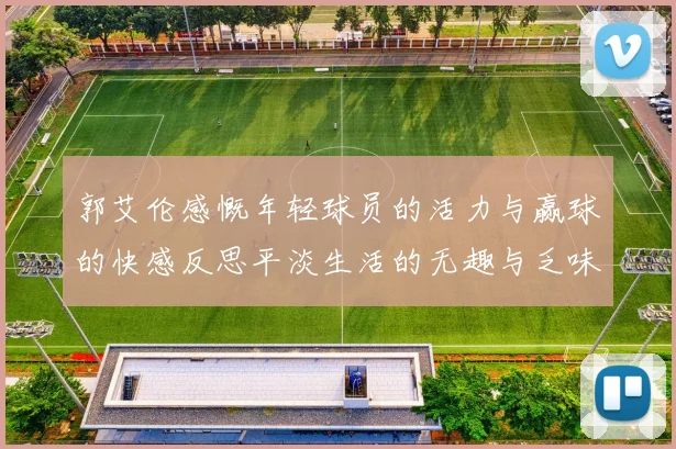 郭艾伦感慨年轻球员的活力与赢球的快感反思平淡生活的无趣与乏味